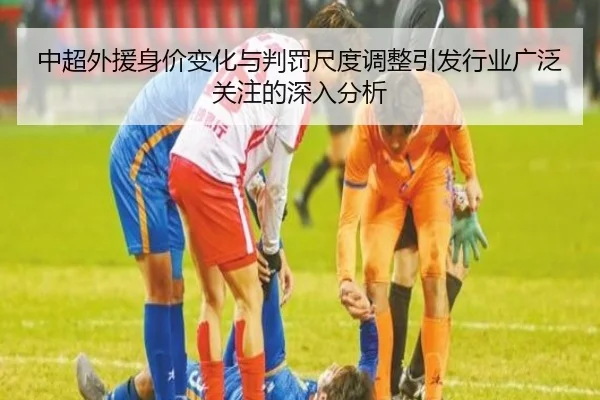 中超外援身价变化与判罚尺度调整引发行业广泛关注的深入分析